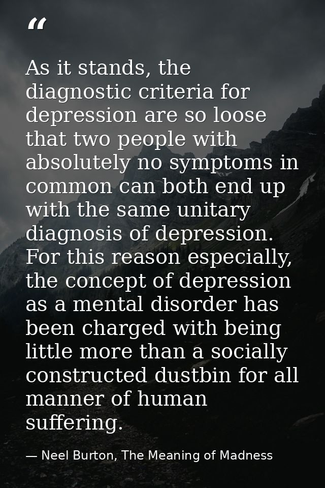As it stands, the diagnostic criteria for depression are so loose that two people with absolutely no symptoms in common  — Neel Burton, The Meaning of Madness