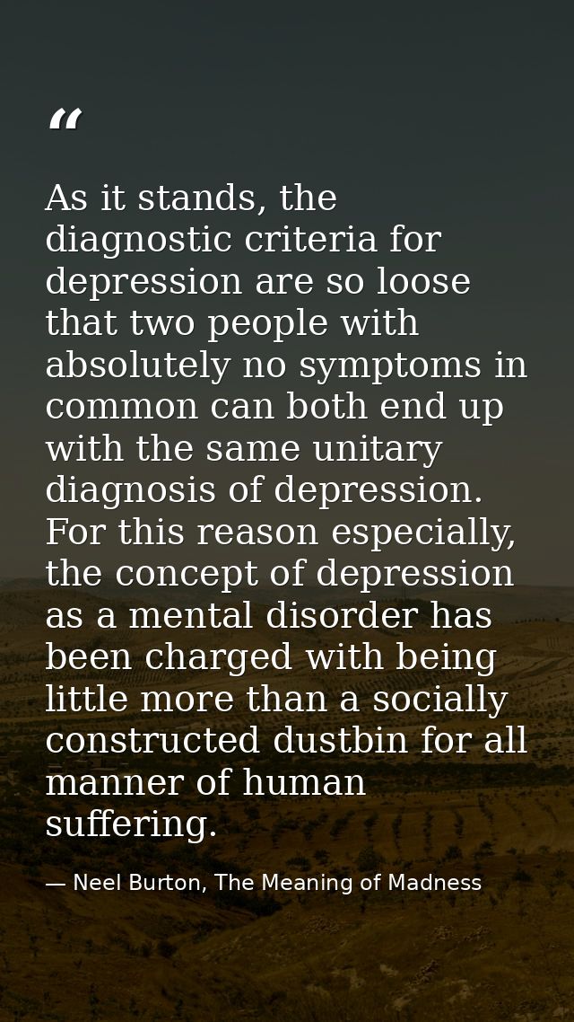 As it stands, the diagnostic criteria for depression are so loose that two people with absolutely no symptoms in common  — Neel Burton, The Meaning of Madness