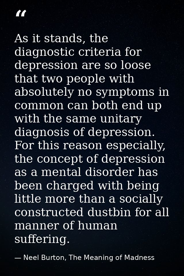 As it stands, the diagnostic criteria for depression are so loose that two people with absolutely no symptoms in common  — Neel Burton, The Meaning of Madness