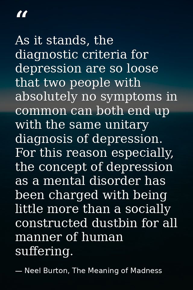 As it stands, the diagnostic criteria for depression are so loose that two people with absolutely no symptoms in common  — Neel Burton, The Meaning of Madness