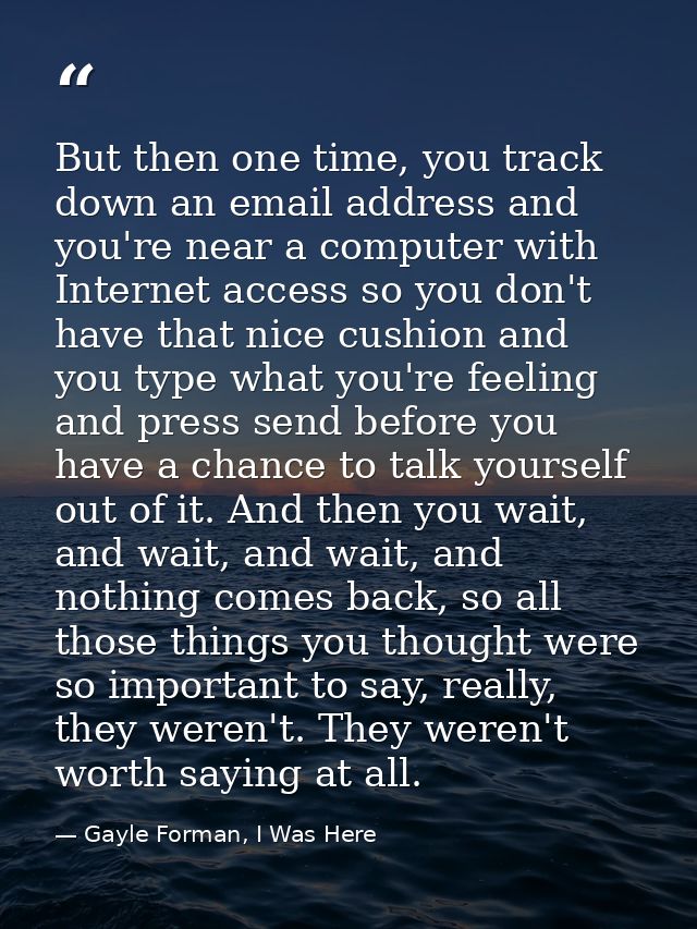But then one time, you track down an email address and you're near a computer with Internet access so you don't have tha — Gayle Forman, I Was Here