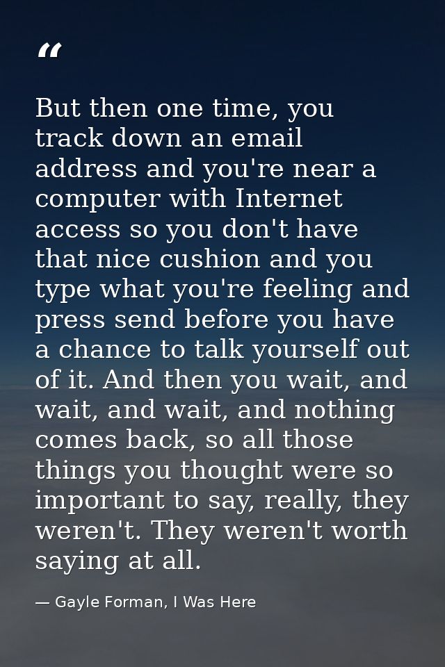 But then one time, you track down an email address and you're near a computer with Internet access so you don't have tha — Gayle Forman, I Was Here