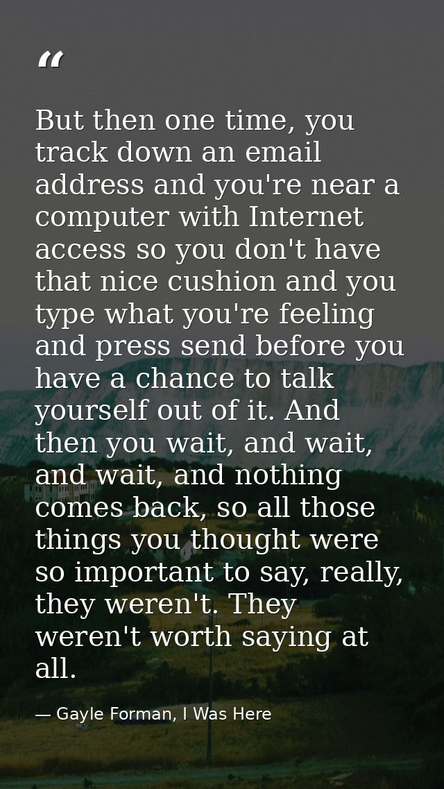 But then one time, you track down an email address and you're near a computer with Internet access so you don't have tha — Gayle Forman, I Was Here