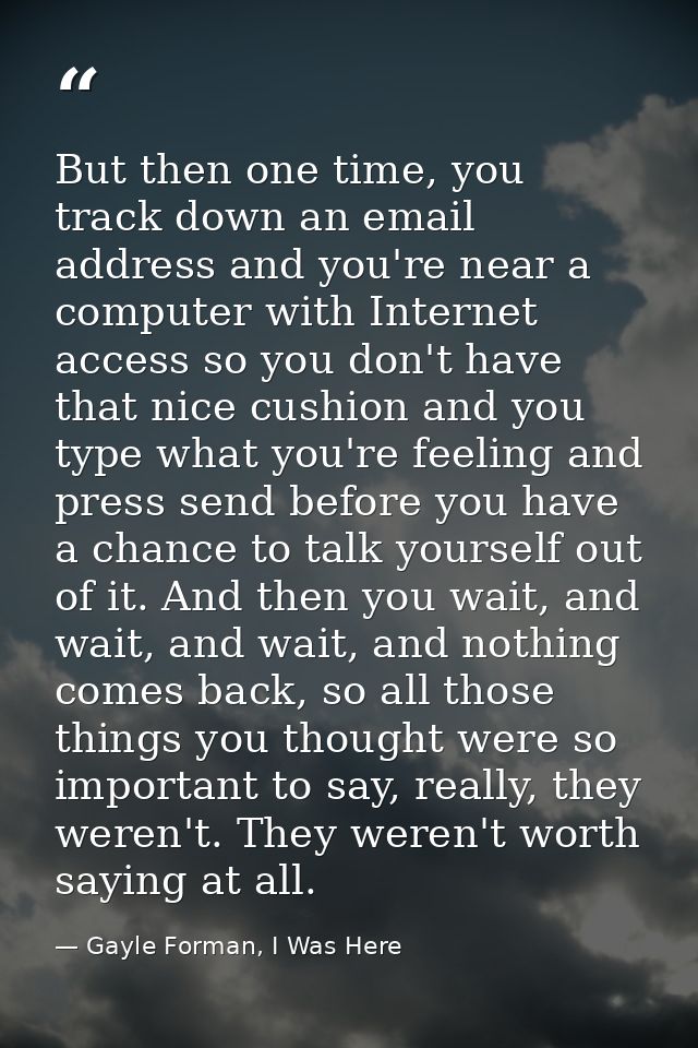 But then one time, you track down an email address and you're near a computer with Internet access so you don't have tha — Gayle Forman, I Was Here