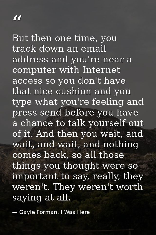 But then one time, you track down an email address and you're near a computer with Internet access so you don't have tha — Gayle Forman, I Was Here