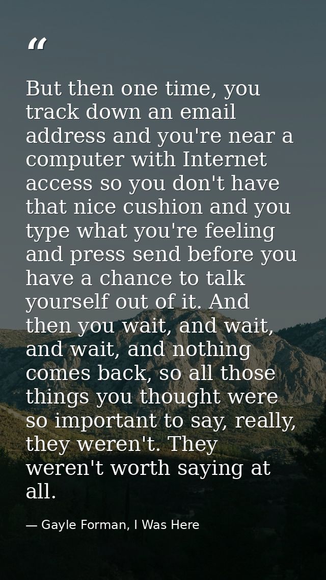 But then one time, you track down an email address and you're near a computer with Internet access so you don't have tha — Gayle Forman, I Was Here