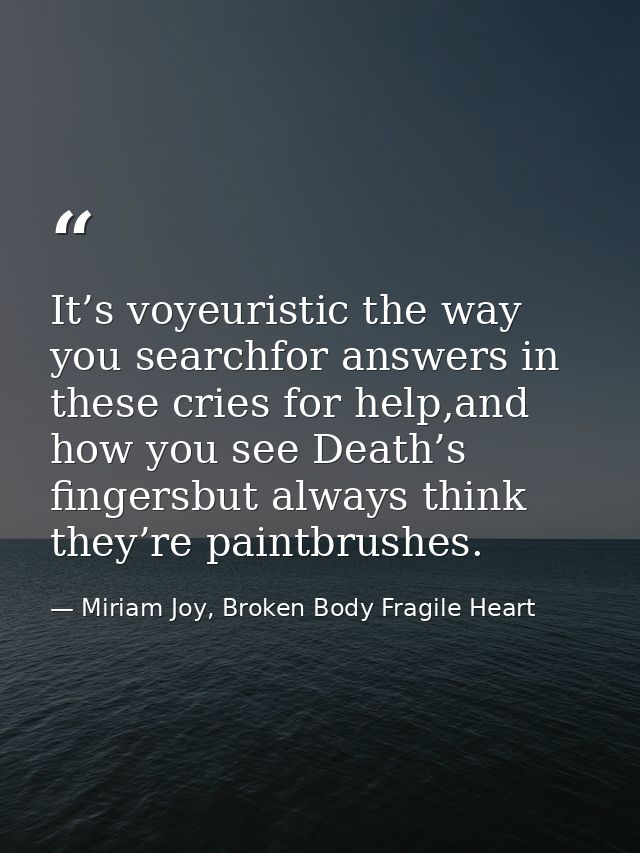 It’s voyeuristic the way you searchfor answers in these cries for help,and how you see Death’s fingersbut always think t — Miriam Joy, Broken Body Fragile Heart