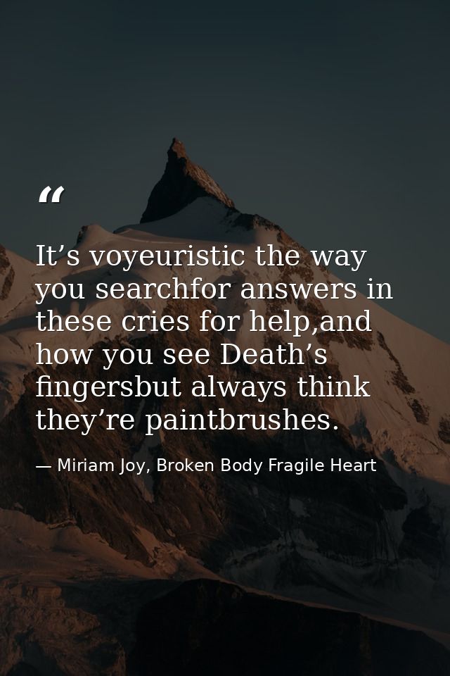 It’s voyeuristic the way you searchfor answers in these cries for help,and how you see Death’s fingersbut always think t — Miriam Joy, Broken Body Fragile Heart