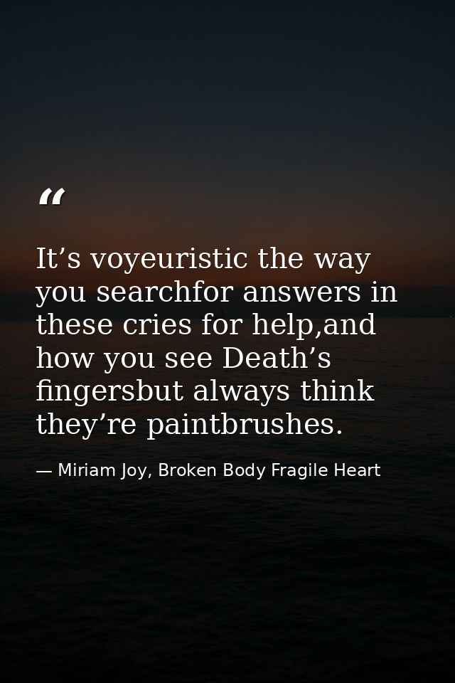 It’s voyeuristic the way you searchfor answers in these cries for help,and how you see Death’s fingersbut always think t — Miriam Joy, Broken Body Fragile Heart