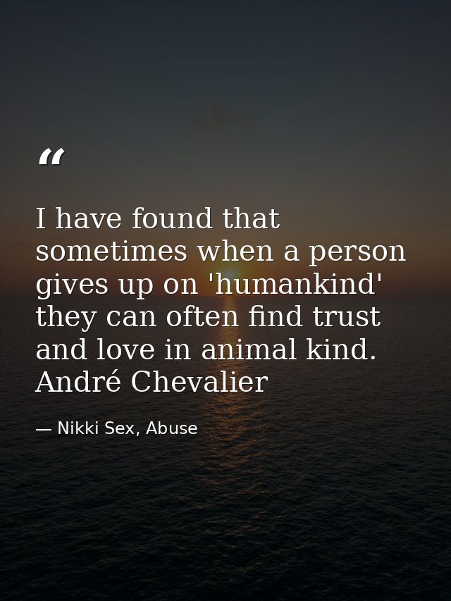 I have found that sometimes when a person gives up on 'humankind' they can often find trust and love in animal kind. And — Nikki Sex, Abuse