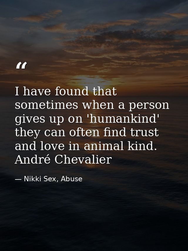 I have found that sometimes when a person gives up on 'humankind' they can often find trust and love in animal kind. And — Nikki Sex, Abuse