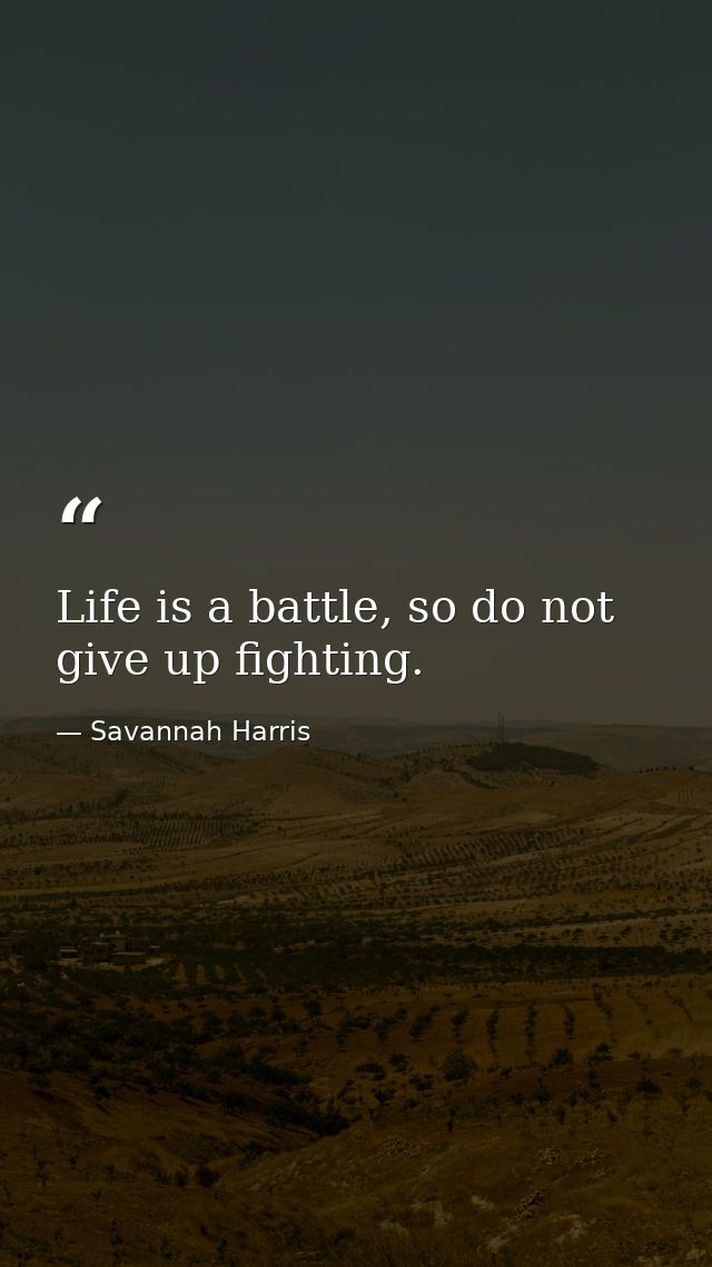 Life is a battle, so do not give up fighting. — Savannah Harris