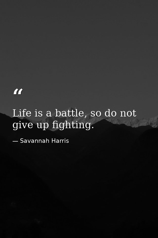 Life is a battle, so do not give up fighting. — Savannah Harris