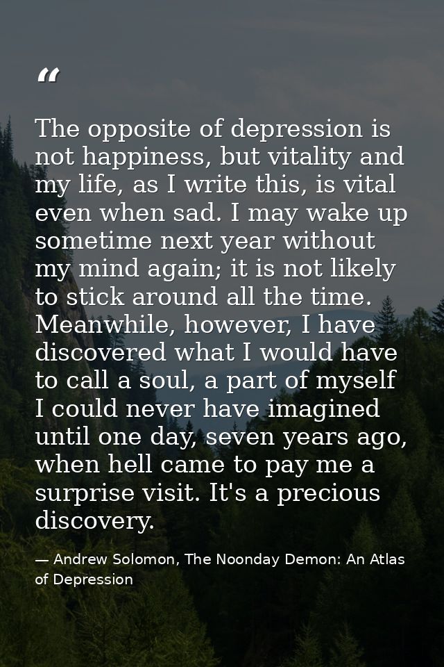 The opposite of depression is not happiness, but vitality and my life, as I write this, is vital even when sad. I may wa — Andrew Solomon, The Noonday Demon: An Atlas of Depression