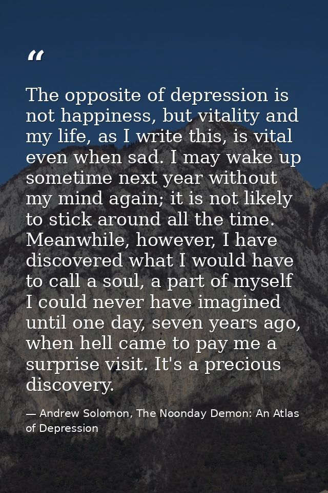 The opposite of depression is not happiness, but vitality and my life, as I write this, is vital even when sad. I may wa — Andrew Solomon, The Noonday Demon: An Atlas of Depression