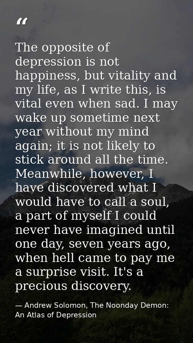 The opposite of depression is not happiness, but vitality and my life, as I write this, is vital even when sad. I may wa — Andrew Solomon, The Noonday Demon: An Atlas of Depression