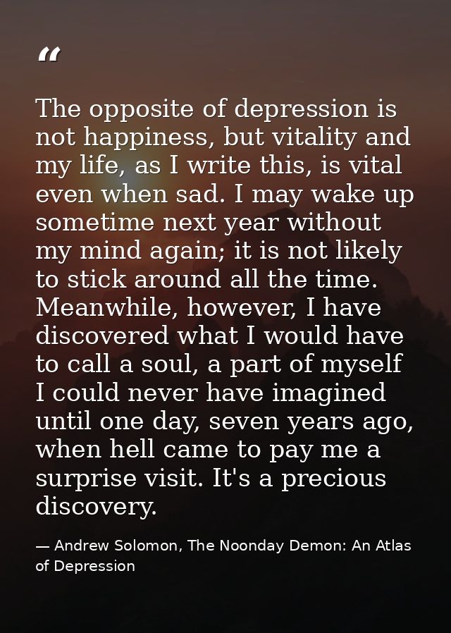 The opposite of depression is not happiness, but vitality and my life, as I write this, is vital even when sad. I may wa — Andrew Solomon, The Noonday Demon: An Atlas of Depression