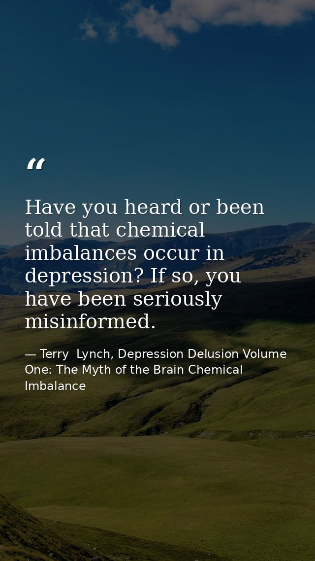 Have you heard or been told that chemical imbalances occur in depression? If so, you have been seriously misinformed. — Terry  Lynch, Depression Delusion Volume One: The Myth of the Brain Chemical Imbalance