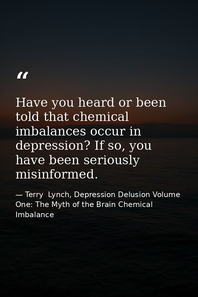 Have you heard or been told that chemical imbalances occur in depression? If so, you have been seriously misinformed. — Terry  Lynch, Depression Delusion Volume One: The Myth of the Brain Chemical Imbalance