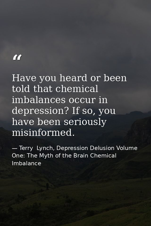 Have you heard or been told that chemical imbalances occur in depression? If so, you have been seriously misinformed. — Terry  Lynch, Depression Delusion Volume One: The Myth of the Brain Chemical Imbalance