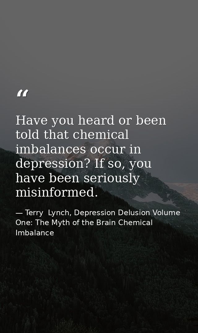 Have you heard or been told that chemical imbalances occur in depression? If so, you have been seriously misinformed. — Terry  Lynch, Depression Delusion Volume One: The Myth of the Brain Chemical Imbalance