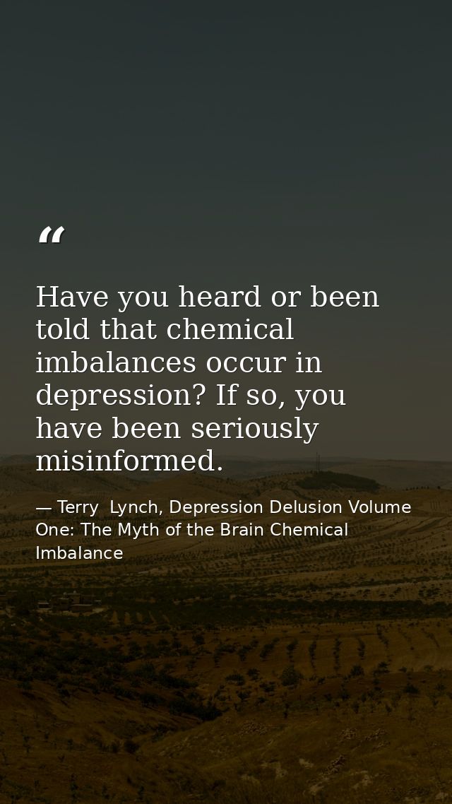 Have you heard or been told that chemical imbalances occur in depression? If so, you have been seriously misinformed. — Terry  Lynch, Depression Delusion Volume One: The Myth of the Brain Chemical Imbalance