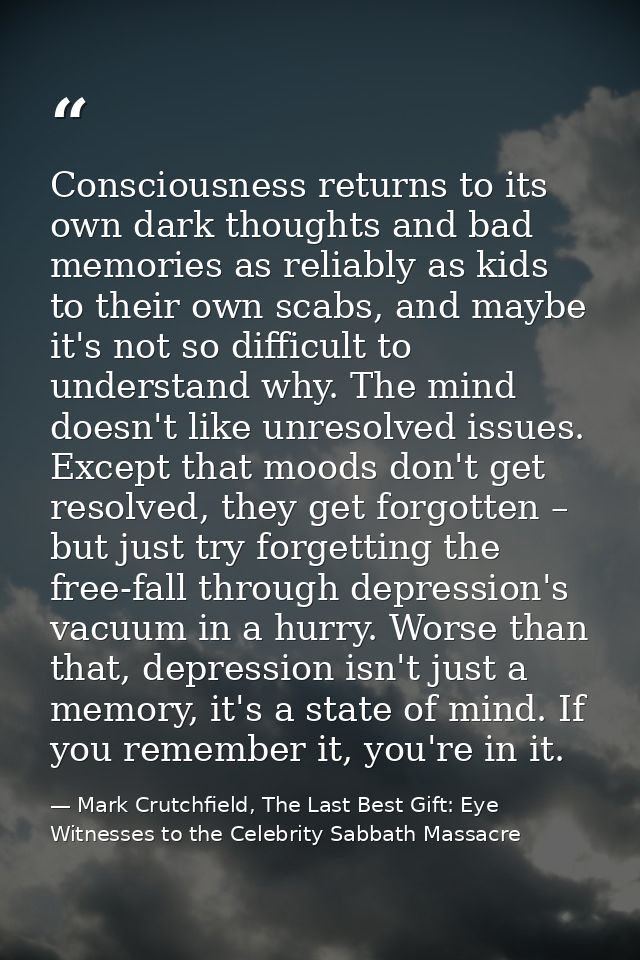 Consciousness returns to its own dark thoughts and bad memories as reliably as kids to their own scabs, and maybe it's n — Mark Crutchfield, The Last Best Gift: Eye Witnesses to the Celebrity Sabbath Massacre