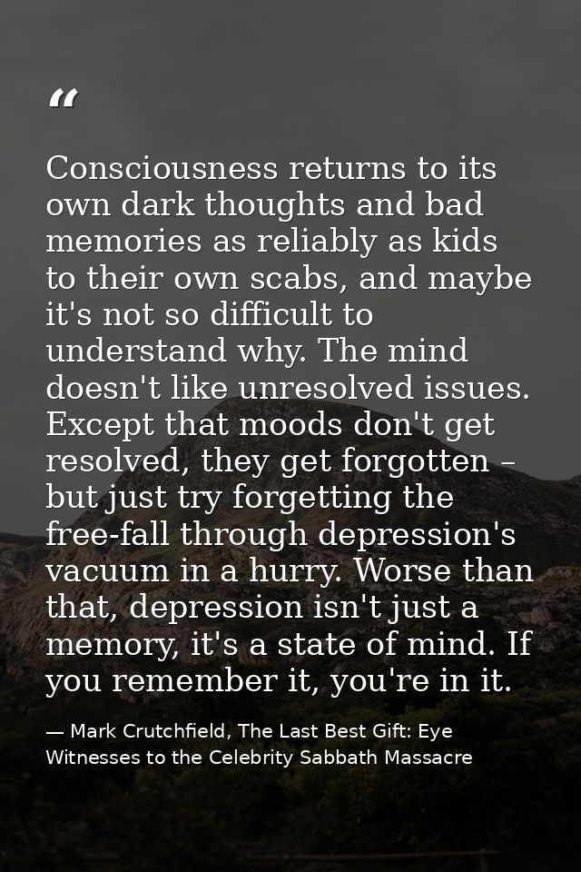 Consciousness returns to its own dark thoughts and bad memories as reliably as kids to their own scabs, and maybe it's n — Mark Crutchfield, The Last Best Gift: Eye Witnesses to the Celebrity Sabbath Massacre