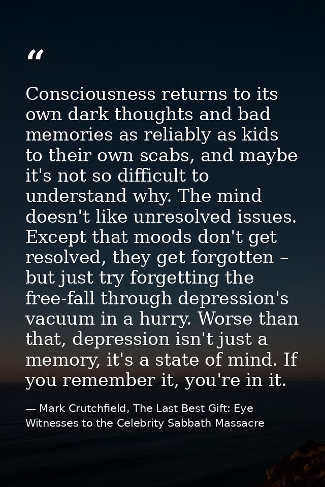Consciousness returns to its own dark thoughts and bad memories as reliably as kids to their own scabs, and maybe it's n — Mark Crutchfield, The Last Best Gift: Eye Witnesses to the Celebrity Sabbath Massacre