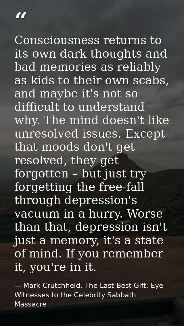 Consciousness returns to its own dark thoughts and bad memories as reliably as kids to their own scabs, and maybe it's n — Mark Crutchfield, The Last Best Gift: Eye Witnesses to the Celebrity Sabbath Massacre