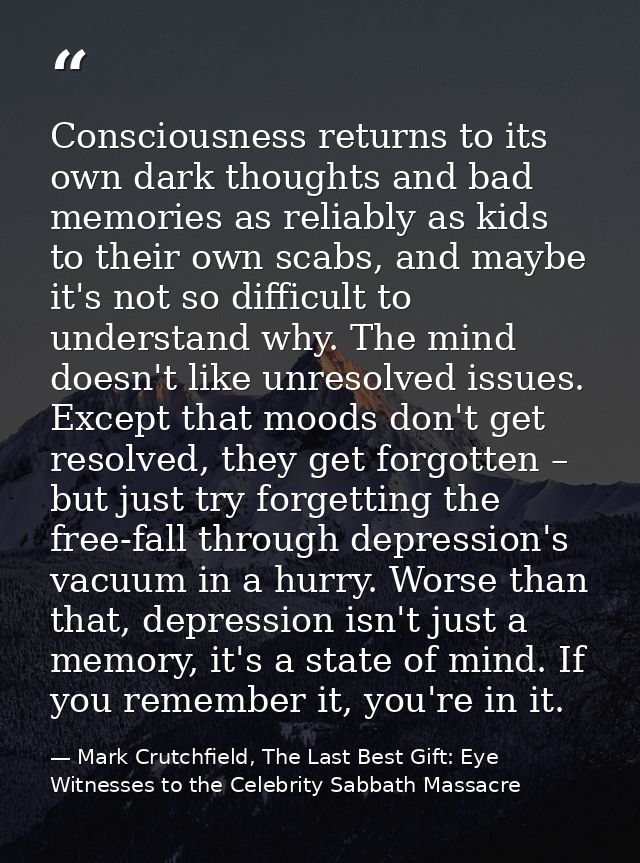 Consciousness returns to its own dark thoughts and bad memories as reliably as kids to their own scabs, and maybe it's n — Mark Crutchfield, The Last Best Gift: Eye Witnesses to the Celebrity Sabbath Massacre