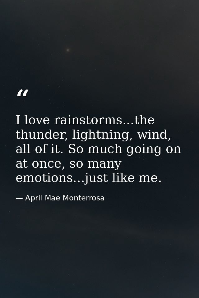 I love rainstorms...the thunder, lightning, wind, all of it. So much going on at once, so many emotions...just like me. — April Mae Monterrosa