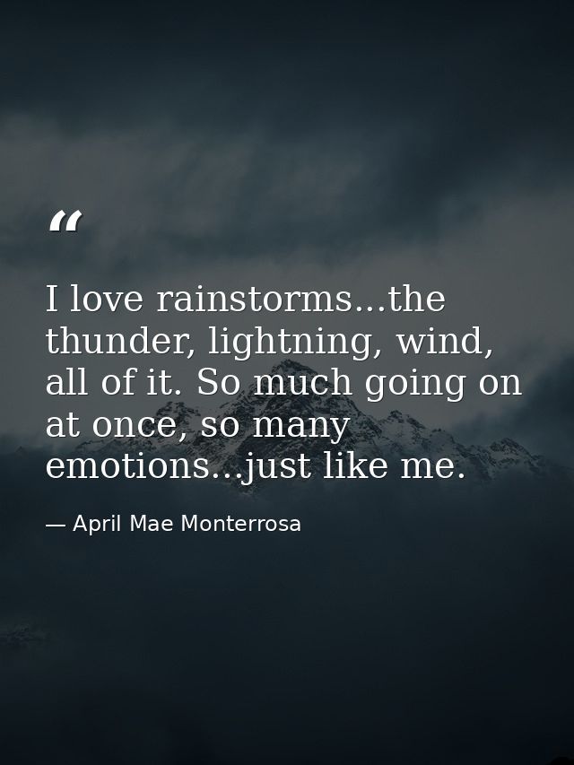 I love rainstorms...the thunder, lightning, wind, all of it. So much going on at once, so many emotions...just like me. — April Mae Monterrosa