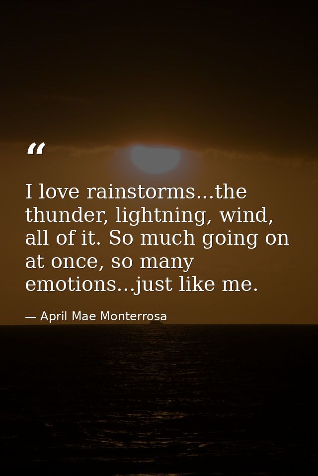 I love rainstorms...the thunder, lightning, wind, all of it. So much going on at once, so many emotions...just like me. — April Mae Monterrosa