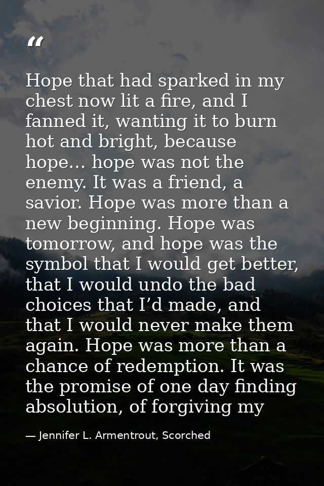 Hope that had sparked in my chest now lit a fire, and I fanned it, wanting it to burn hot and bright, because hope… hope — Jennifer L. Armentrout, Scorched