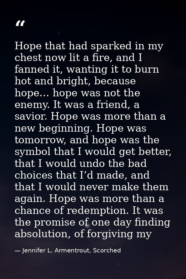 Hope that had sparked in my chest now lit a fire, and I fanned it, wanting it to burn hot and bright, because hope… hope — Jennifer L. Armentrout, Scorched