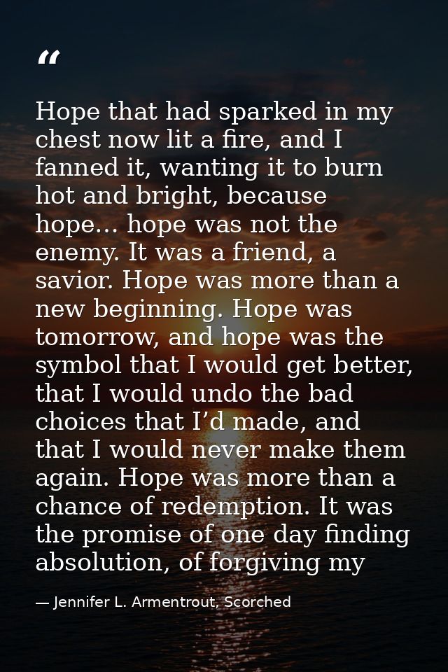 Hope that had sparked in my chest now lit a fire, and I fanned it, wanting it to burn hot and bright, because hope… hope — Jennifer L. Armentrout, Scorched