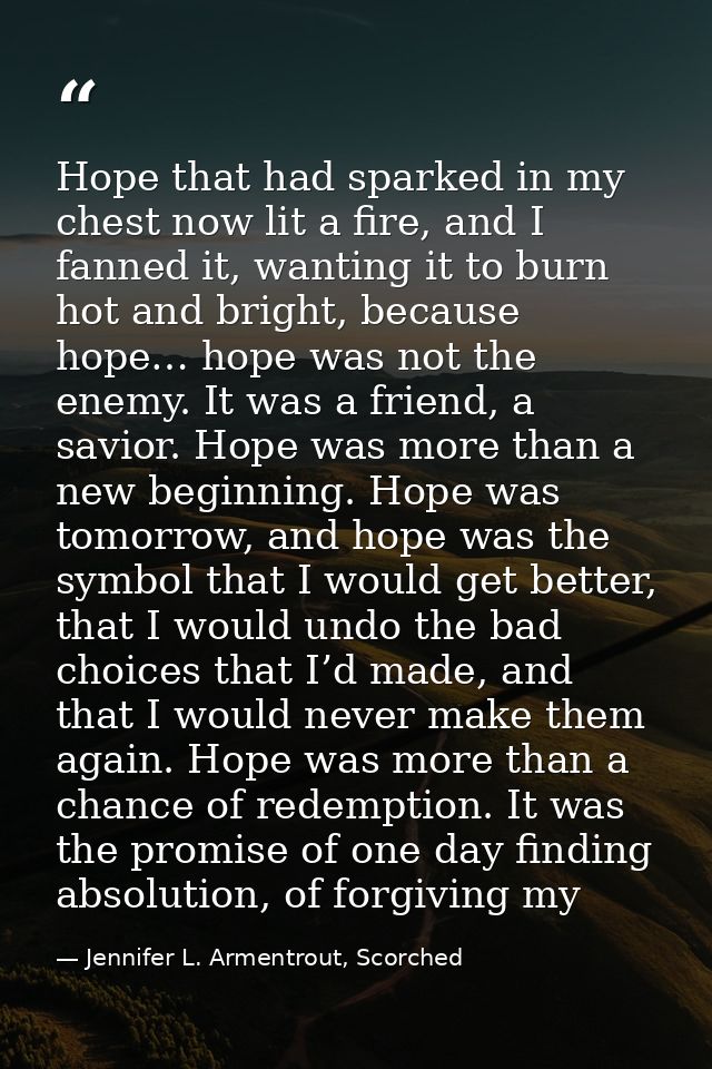 Hope that had sparked in my chest now lit a fire, and I fanned it, wanting it to burn hot and bright, because hope… hope — Jennifer L. Armentrout, Scorched