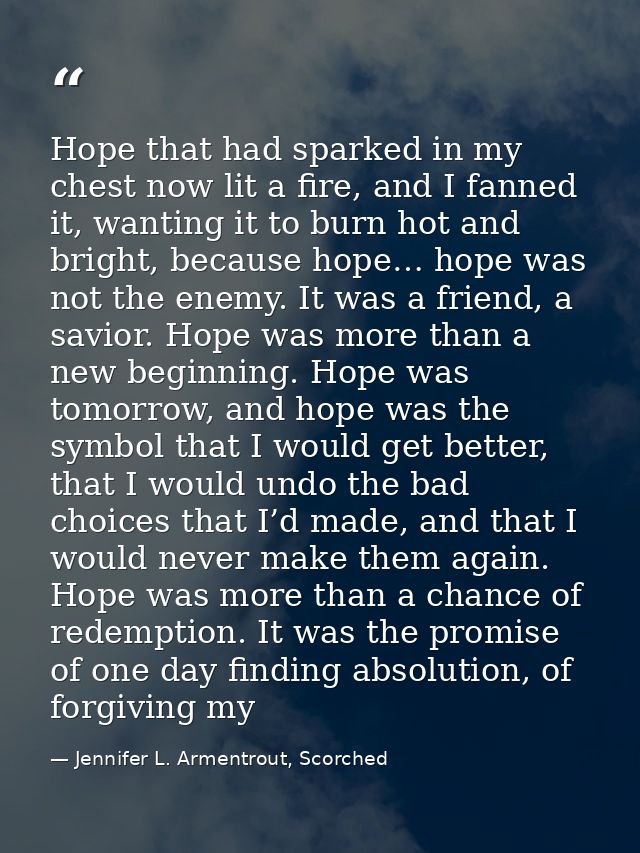 Hope that had sparked in my chest now lit a fire, and I fanned it, wanting it to burn hot and bright, because hope… hope — Jennifer L. Armentrout, Scorched