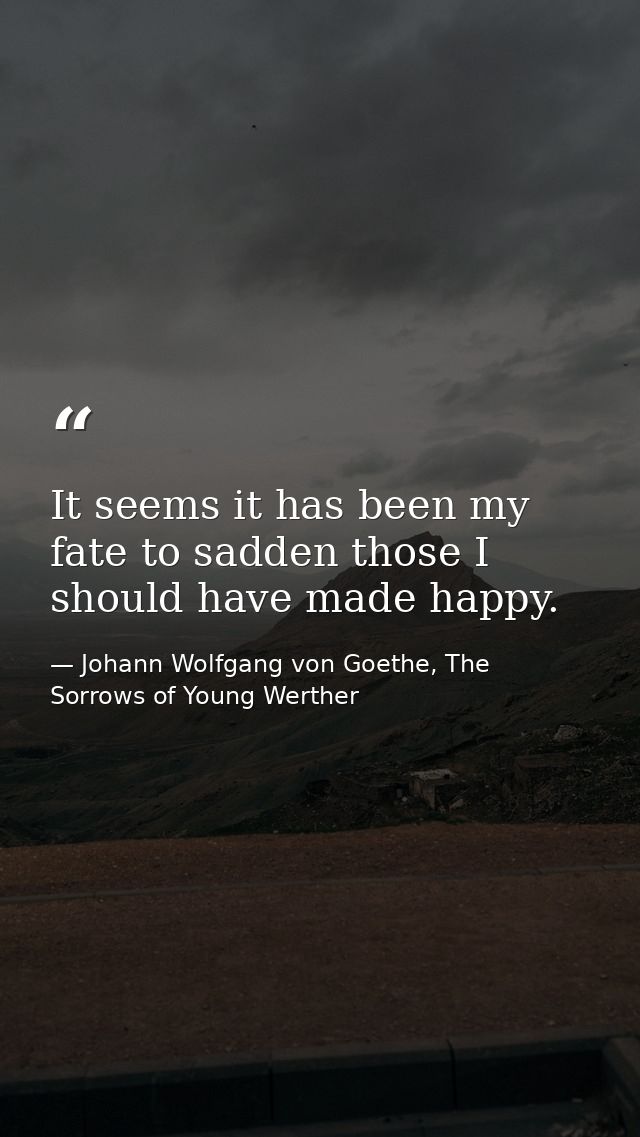 It seems it has been my fate to sadden those I should have made happy. — Johann Wolfgang von Goethe, The Sorrows of Young Werther