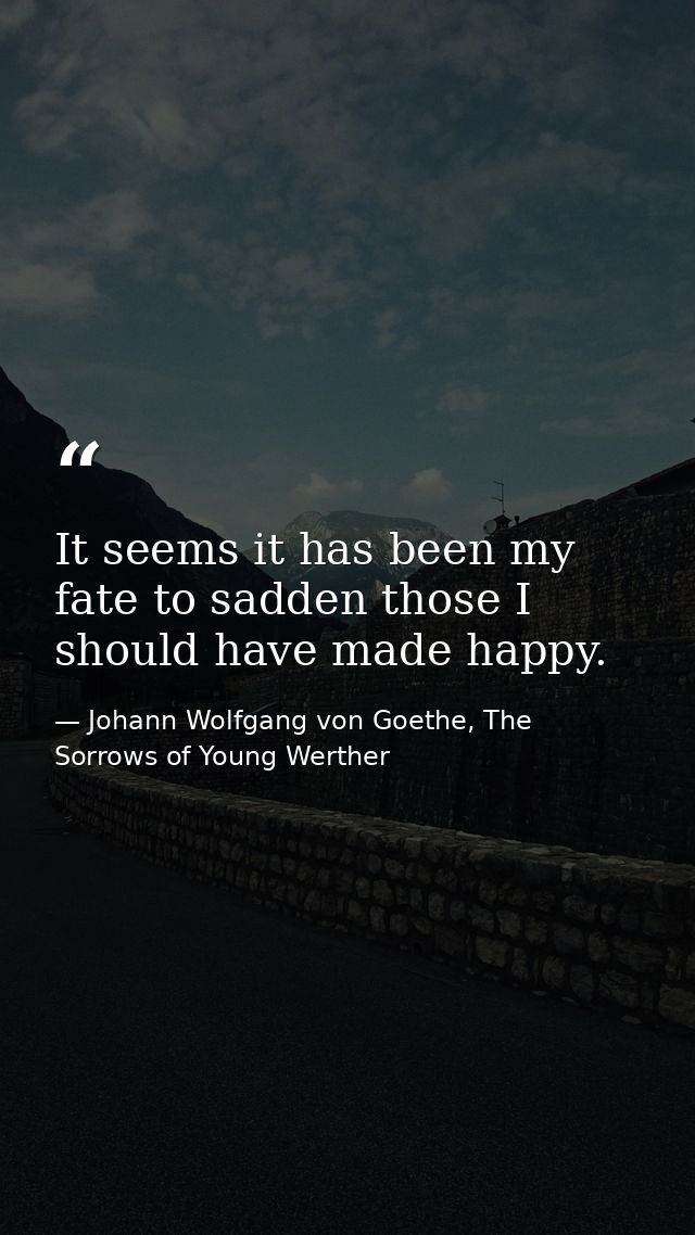 It seems it has been my fate to sadden those I should have made happy. — Johann Wolfgang von Goethe, The Sorrows of Young Werther