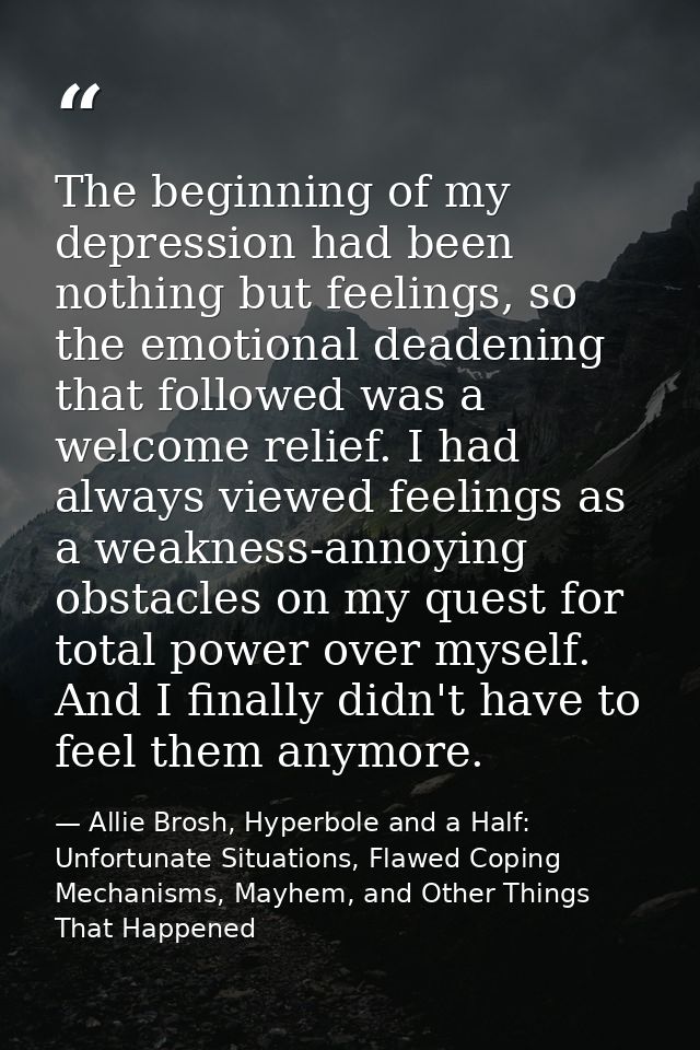 The beginning of my depression had been nothing but feelings, so the emotional deadening that followed was a welcome rel — Allie Brosh, Hyperbole and a Half: Unfortunate Situations, Flawed Coping Mechanisms, Mayhem, and Other Things That Happened