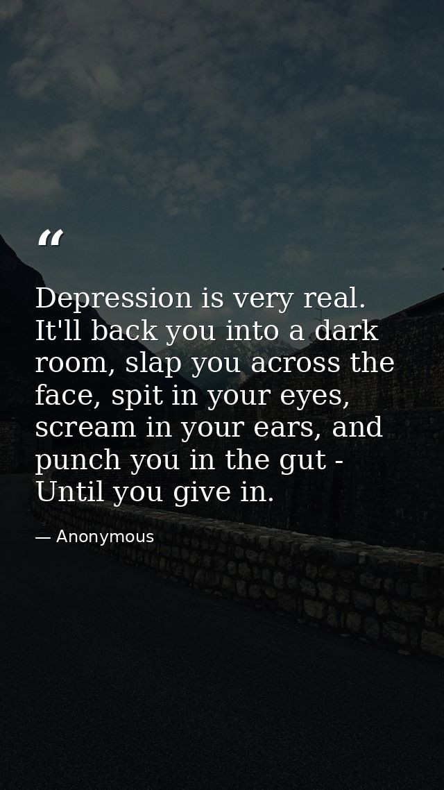 Depression is very real. It'll back you into a dark room, slap you across the face, spit in your eyes, scream in your ea — Anonymous