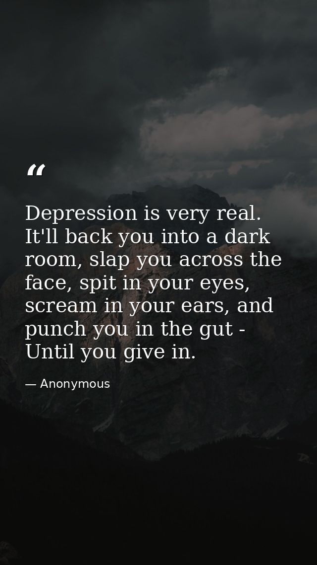Depression is very real. It'll back you into a dark room, slap you across the face, spit in your eyes, scream in your ea — Anonymous