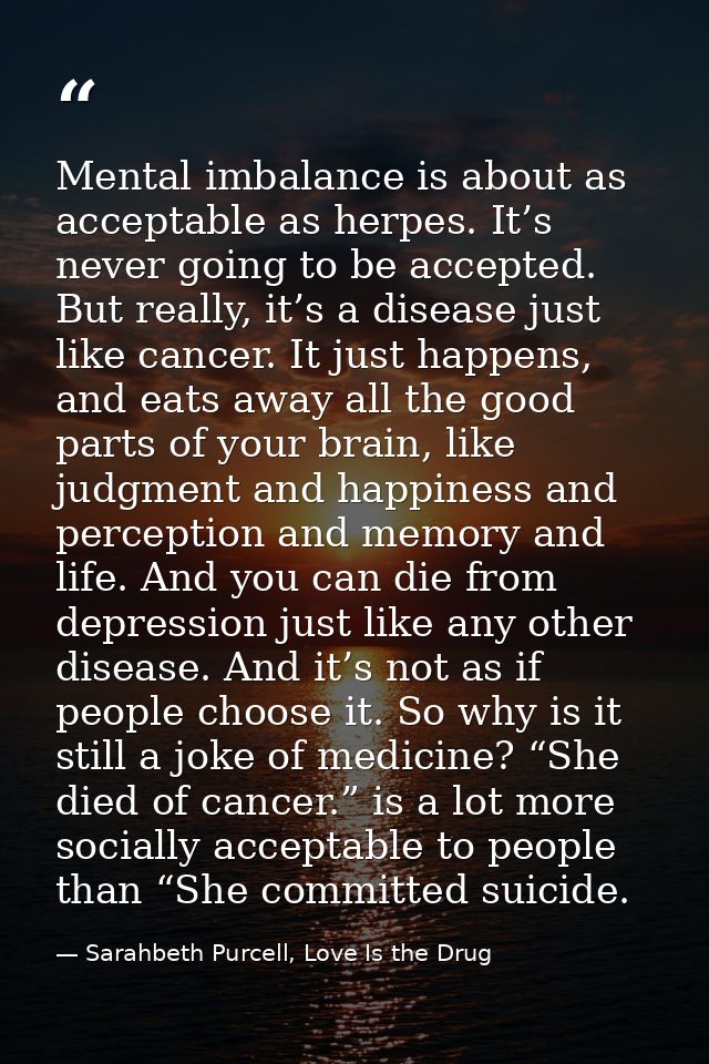 Mental imbalance is about as acceptable as herpes. It’s never going to be accepted. But really, it’s a disease just like — Sarahbeth Purcell, Love Is the Drug