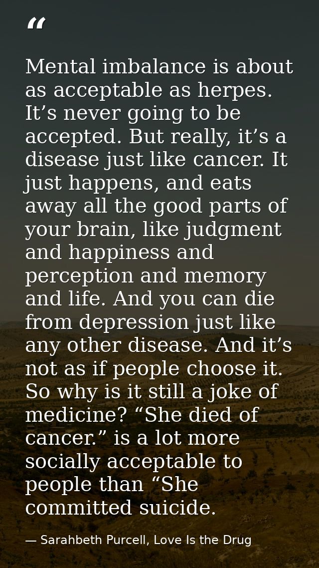 Mental imbalance is about as acceptable as herpes. It’s never going to be accepted. But really, it’s a disease just like — Sarahbeth Purcell, Love Is the Drug