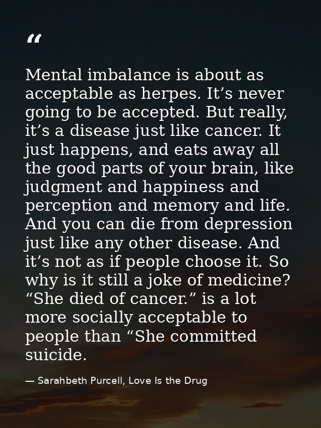 Mental imbalance is about as acceptable as herpes. It’s never going to be accepted. But really, it’s a disease just like — Sarahbeth Purcell, Love Is the Drug
