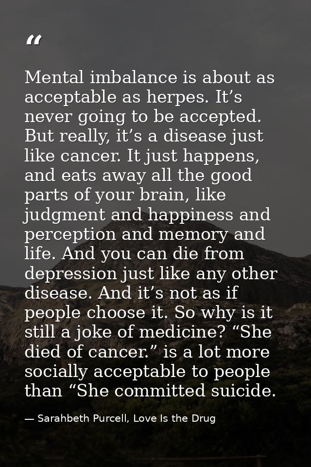Mental imbalance is about as acceptable as herpes. It’s never going to be accepted. But really, it’s a disease just like — Sarahbeth Purcell, Love Is the Drug