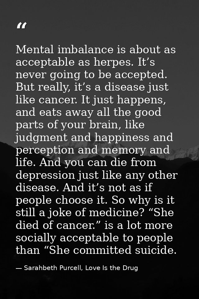 Mental imbalance is about as acceptable as herpes. It’s never going to be accepted. But really, it’s a disease just like — Sarahbeth Purcell, Love Is the Drug