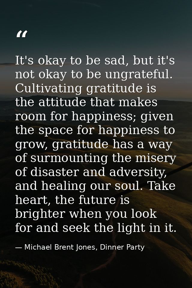 It's okay to be sad, but it's not okay to be ungrateful. Cultivating gratitude is the attitude that makes room for happi — Michael Brent Jones, Dinner Party
